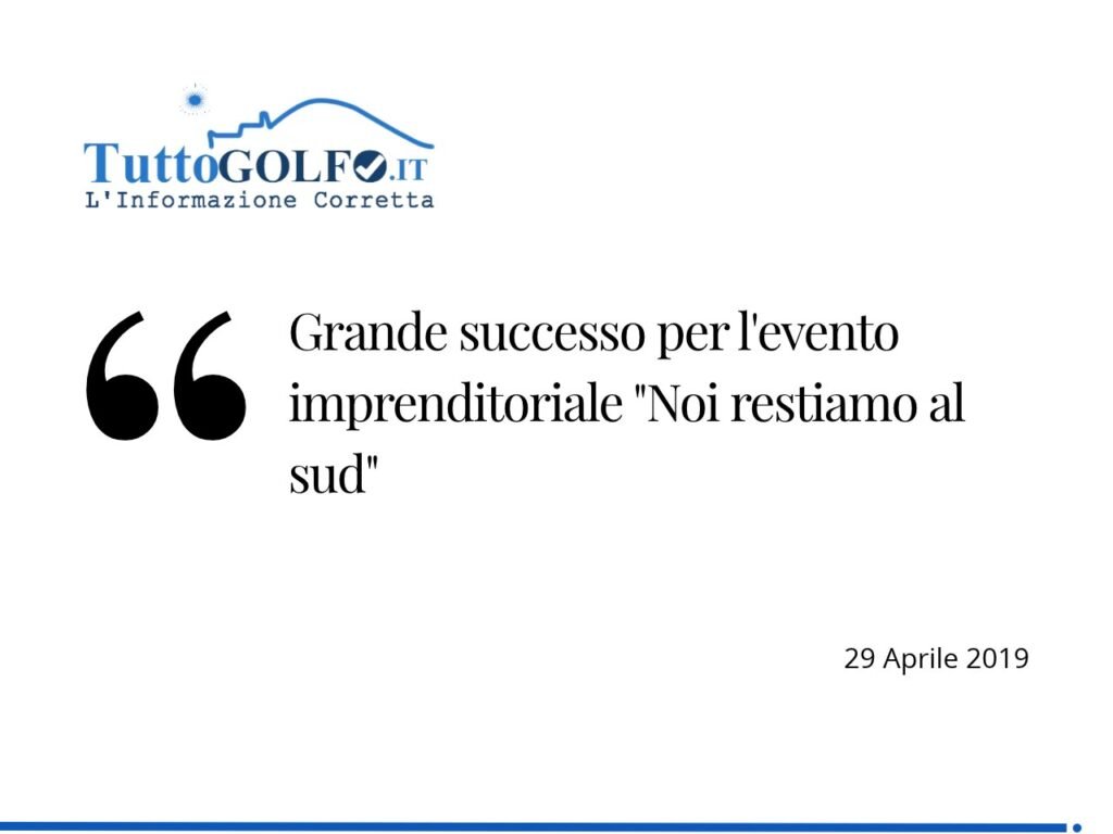 TuttoGolfo: Grande successo per l’evento imprenditoriale Noi restiamo al Sud, 29 April 2019